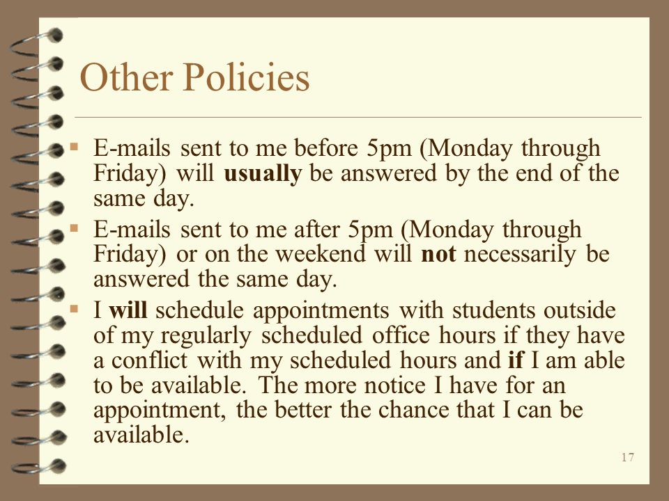 17 Other Policies   s sent to me before 5pm (Monday through Friday) will usually be answered by the end of the same day.