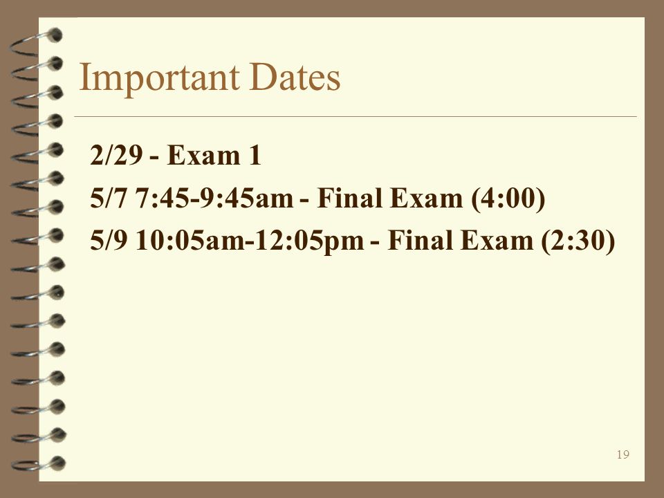 19 Important Dates 2/29 - Exam 1 5/7 7:45-9:45am - Final Exam (4:00) 5/9 10:05am-12:05pm - Final Exam (2:30)