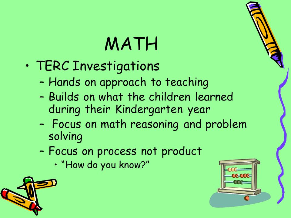 MATH TERC Investigations –Hands on approach to teaching –Builds on what the children learned during their Kindergarten year – Focus on math reasoning and problem solving –Focus on process not product How do you know