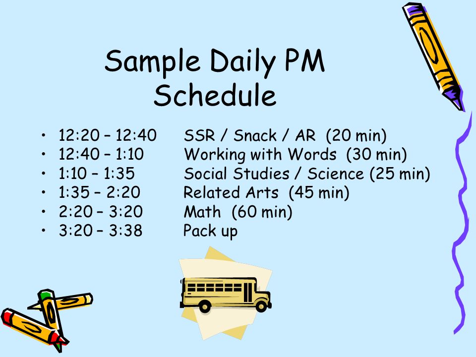 Sample Daily PM Schedule 12:20 – 12:40SSR / Snack / AR (20 min) 12:40 – 1:10Working with Words (30 min) 1:10 – 1:35Social Studies / Science (25 min) 1:35 – 2:20Related Arts (45 min) 2:20 – 3:20Math (60 min) 3:20 – 3:38Pack up
