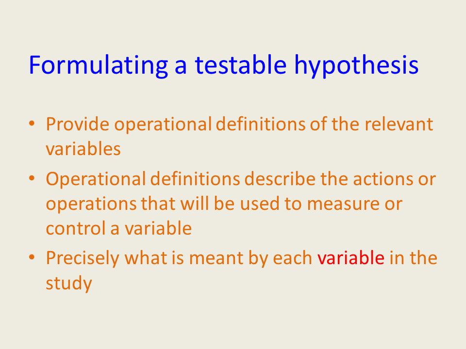 Formulating a testable hypothesis Provide operational definitions of the relevant variables Operational definitions describe the actions or operations that will be used to measure or control a variable Precisely what is meant by each variable in the study