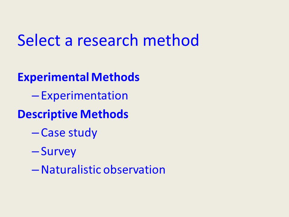 Select a research method Experimental Methods – Experimentation Descriptive Methods – Case study – Survey – Naturalistic observation