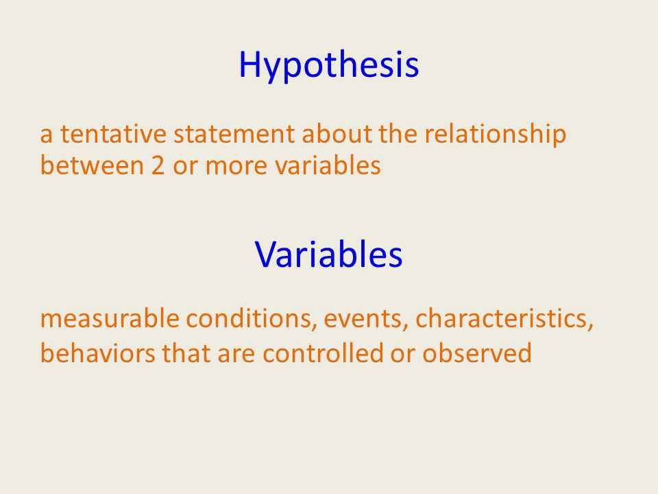 Hypothesis a tentative statement about the relationship between 2 or more variables measurable conditions, events, characteristics, behaviors that are controlled or observed Variables