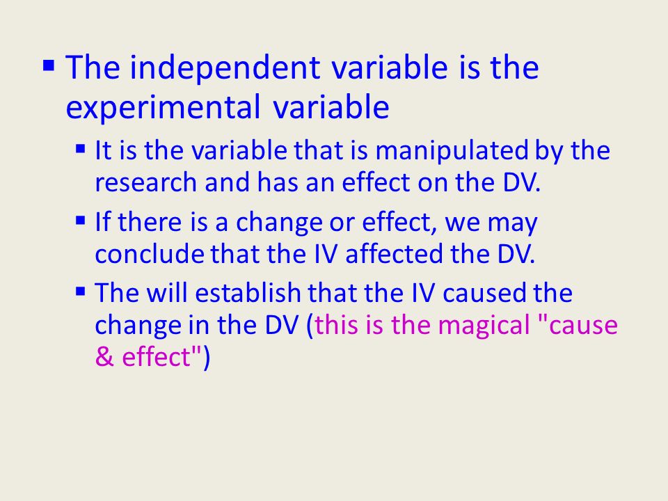  The independent variable is the experimental variable  It is the variable that is manipulated by the research and has an effect on the DV.