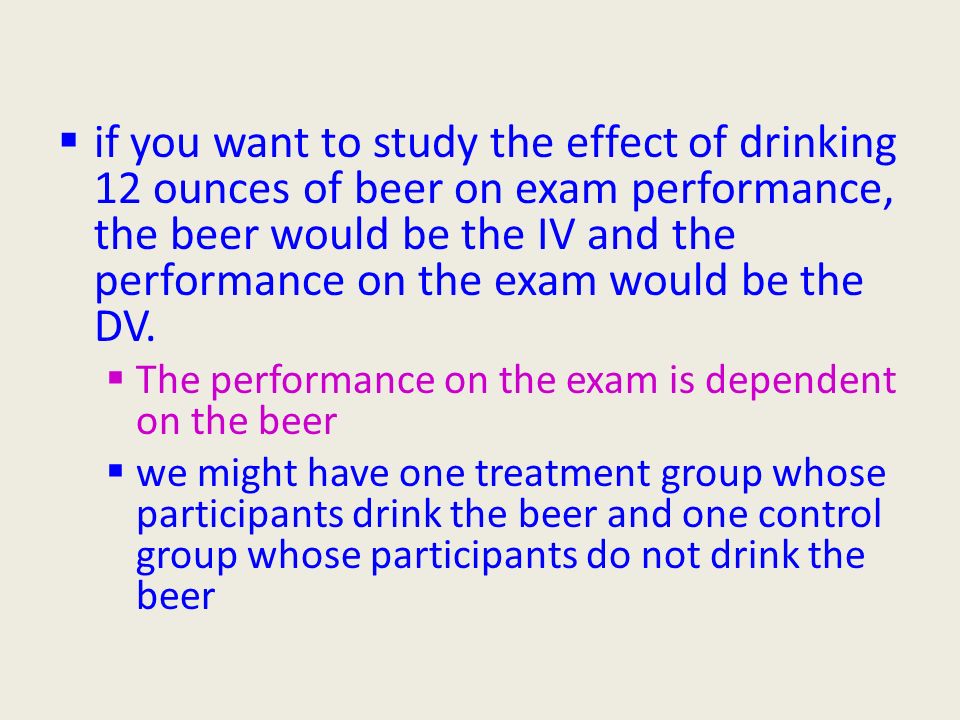 if you want to study the effect of drinking 12 ounces of beer on exam performance, the beer would be the IV and the performance on the exam would be the DV.