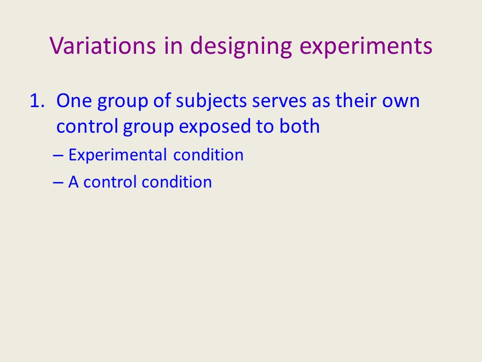 Variations in designing experiments 1.One group of subjects serves as their own control group exposed to both – Experimental condition – A control condition