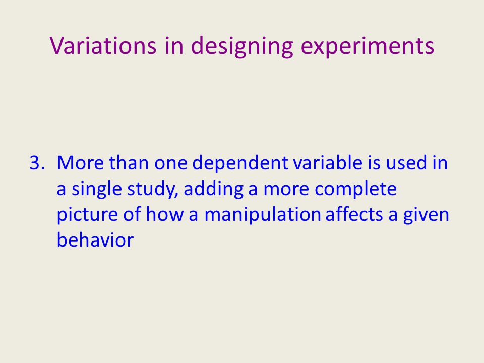 Variations in designing experiments 3.More than one dependent variable is used in a single study, adding a more complete picture of how a manipulation affects a given behavior