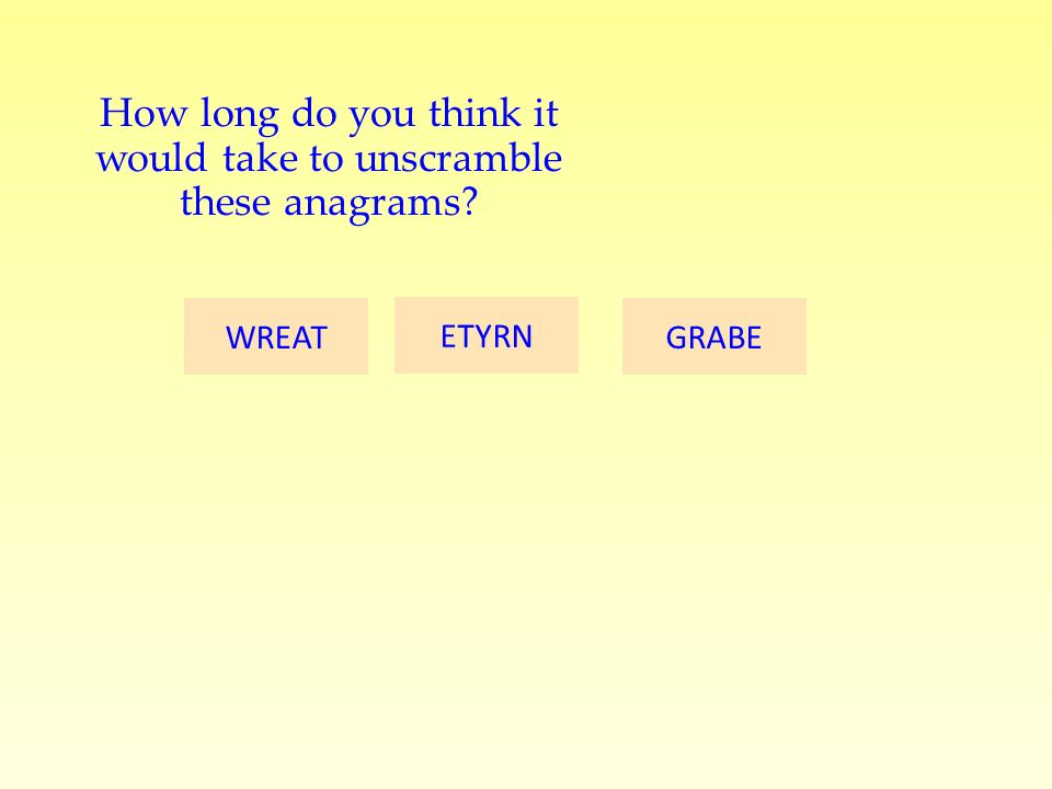 GRABE ETYRN WREAT How long do you think it would take to unscramble these anagrams