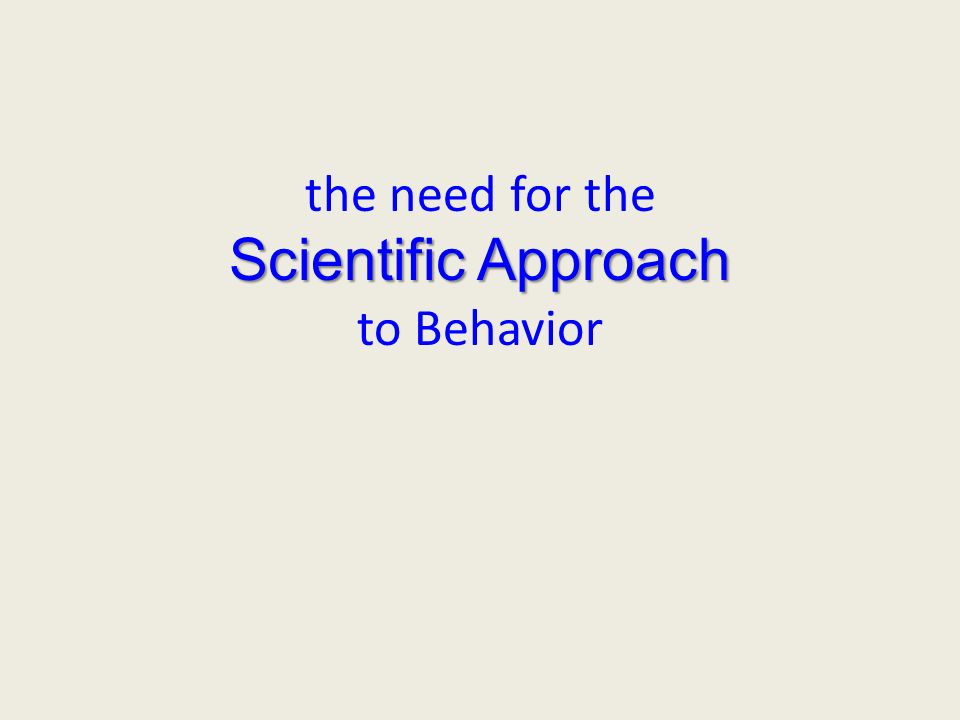 Scientific Approach the need for the Scientific Approach to Behavior