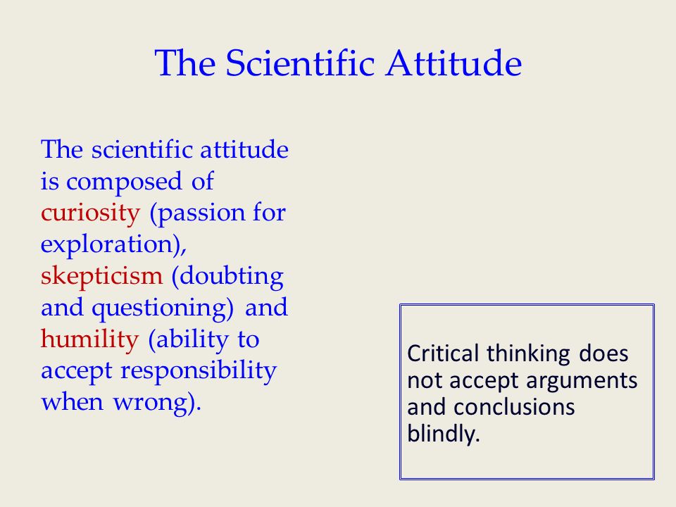 The Scientific Attitude The scientific attitude is composed of curiosity (passion for exploration), skepticism (doubting and questioning) and humility (ability to accept responsibility when wrong).
