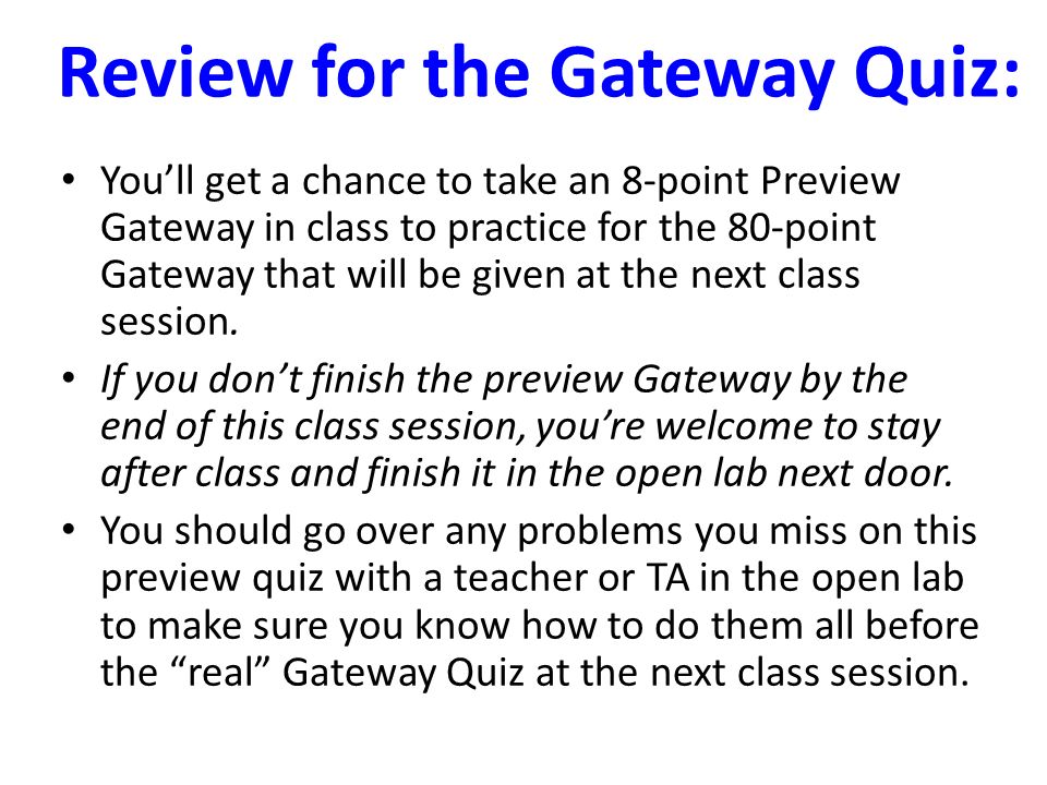 Review for the Gateway Quiz: You’ll get a chance to take an 8-point Preview Gateway in class to practice for the 80-point Gateway that will be given at the next class session.
