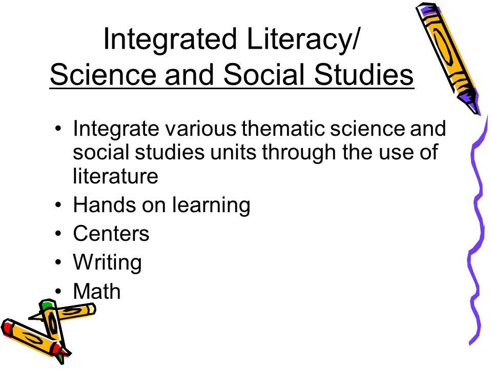 Integrated Literacy/ Science and Social Studies Integrate various thematic science and social studies units through the use of literature Hands on learning Centers Writing Math