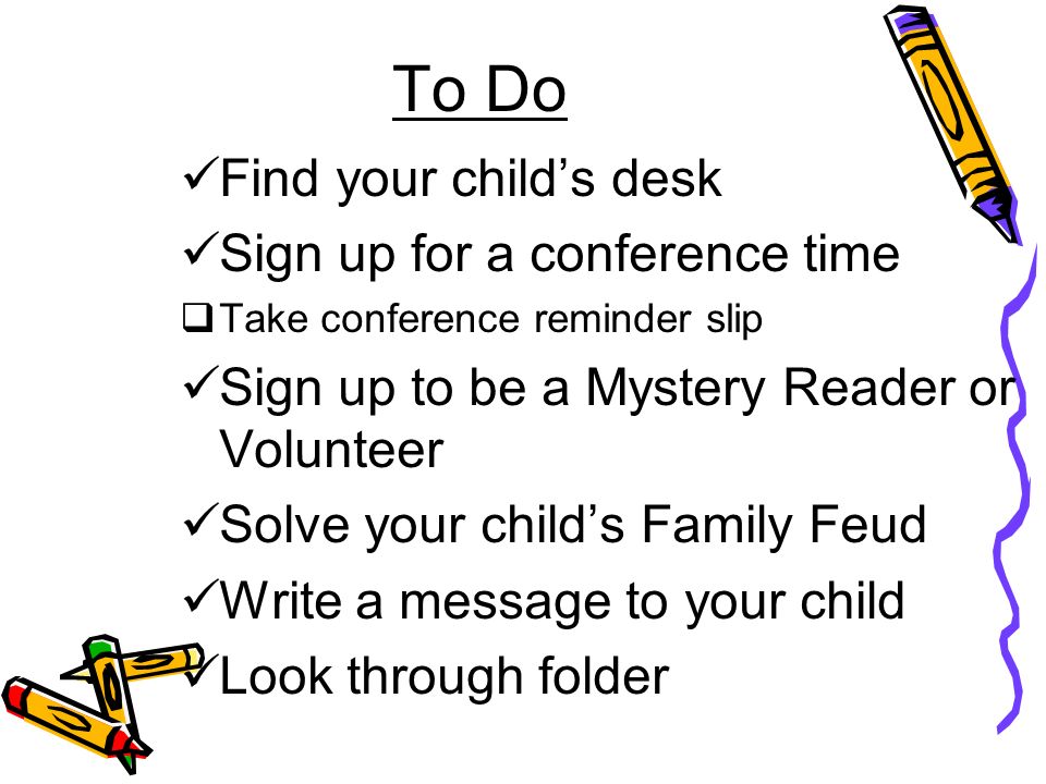 To Do Find your child’s desk Sign up for a conference time  Take conference reminder slip Sign up to be a Mystery Reader or Volunteer Solve your child’s Family Feud Write a message to your child Look through folder