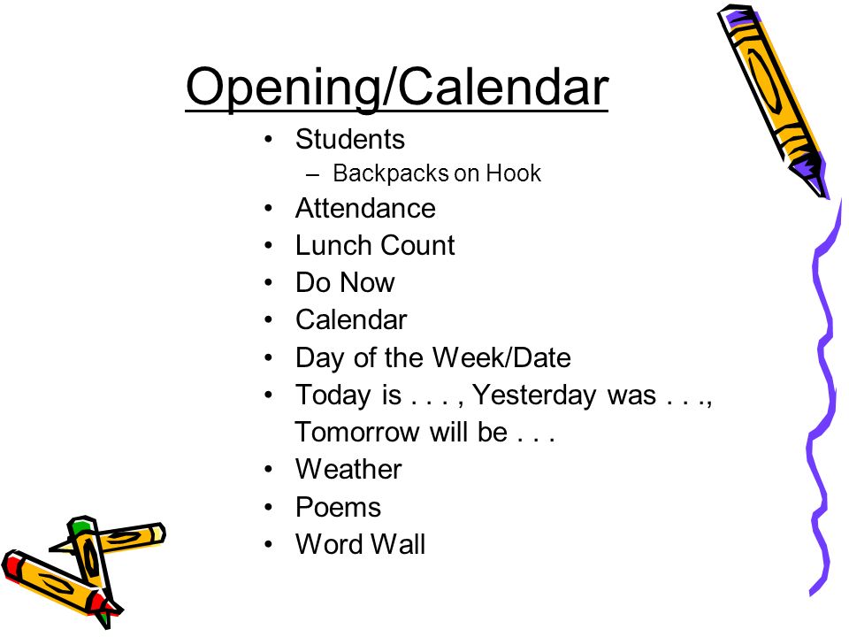Opening/Calendar Students –Backpacks on Hook Attendance Lunch Count Do Now Calendar Day of the Week/Date Today is..., Yesterday was..., Tomorrow will be...