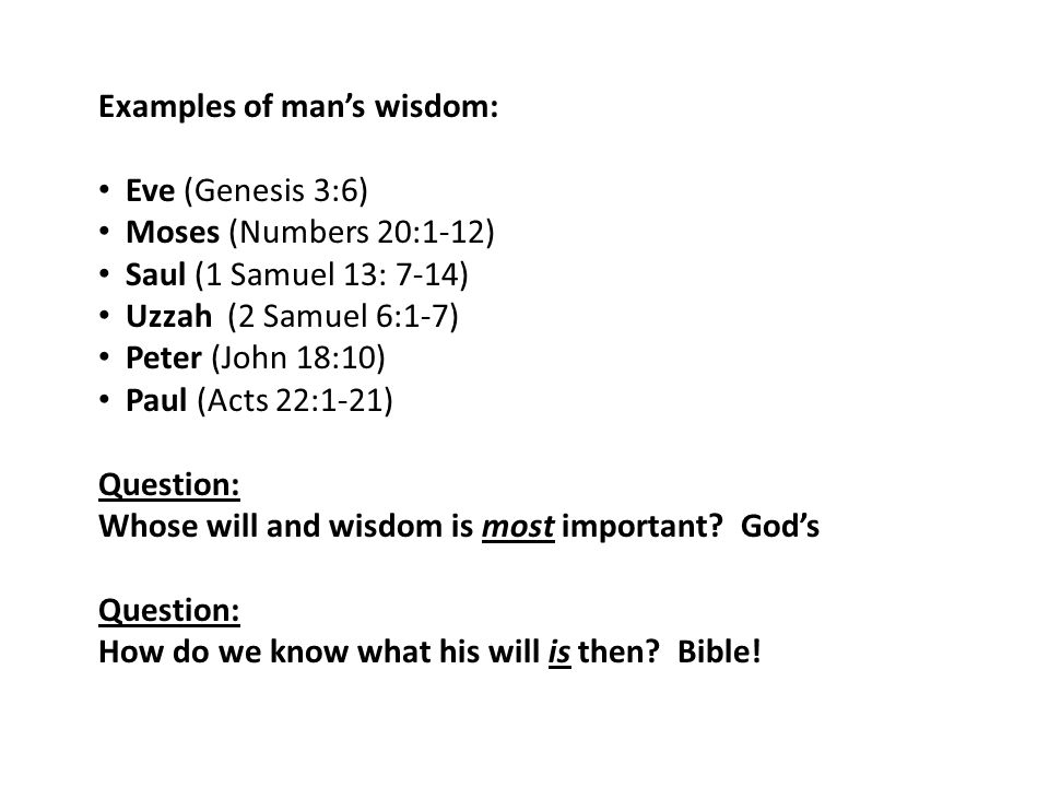 Examples of man’s wisdom: Eve (Genesis 3:6) Moses (Numbers 20:1-12) Saul (1 Samuel 13: 7-14) Uzzah (2 Samuel 6:1-7) Peter (John 18:10) Paul (Acts 22:1-21) Question: Whose will and wisdom is most important.