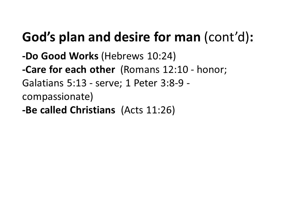 God’s plan and desire for man (cont’d): -Do Good Works (Hebrews 10:24) -Care for each other (Romans 12:10 - honor; Galatians 5:13 - serve; 1 Peter 3:8-9 - compassionate) -Be called Christians (Acts 11:26)