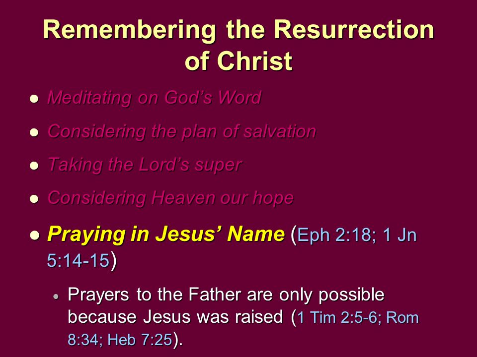 Remembering the Resurrection of Christ Meditating on God’s Word Meditating on God’s Word Considering the plan of salvation Considering the plan of salvation Taking the Lord’s super Taking the Lord’s super Considering Heaven our hope Considering Heaven our hope Praying in Jesus’ Name ( Eph 2:18; 1 Jn 5:14-15 ) Praying in Jesus’ Name ( Eph 2:18; 1 Jn 5:14-15 )  Prayers to the Father are only possible because Jesus was raised ( 1 Tim 2:5-6; Rom 8:34; Heb 7:25 ).