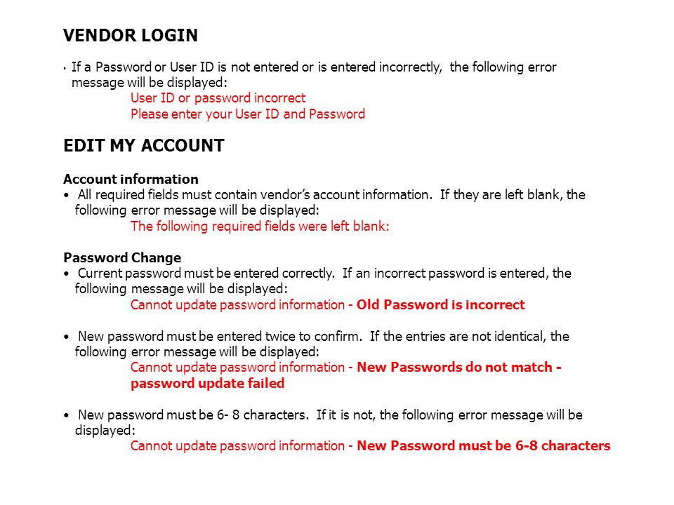 VENDOR LOGIN If a Password or User ID is not entered or is entered incorrectly, the following error message will be displayed: User ID or password incorrect Please enter your User ID and Password EDIT MY ACCOUNT Account information All required fields must contain vendor’s account information.