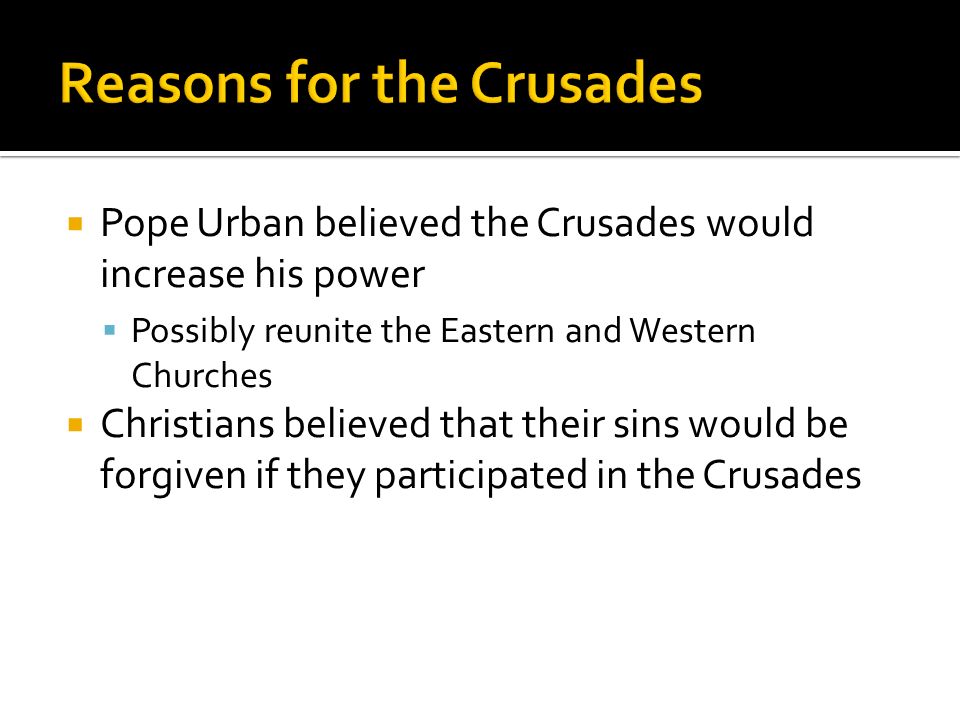  Pope Urban believed the Crusades would increase his power  Possibly reunite the Eastern and Western Churches  Christians believed that their sins would be forgiven if they participated in the Crusades
