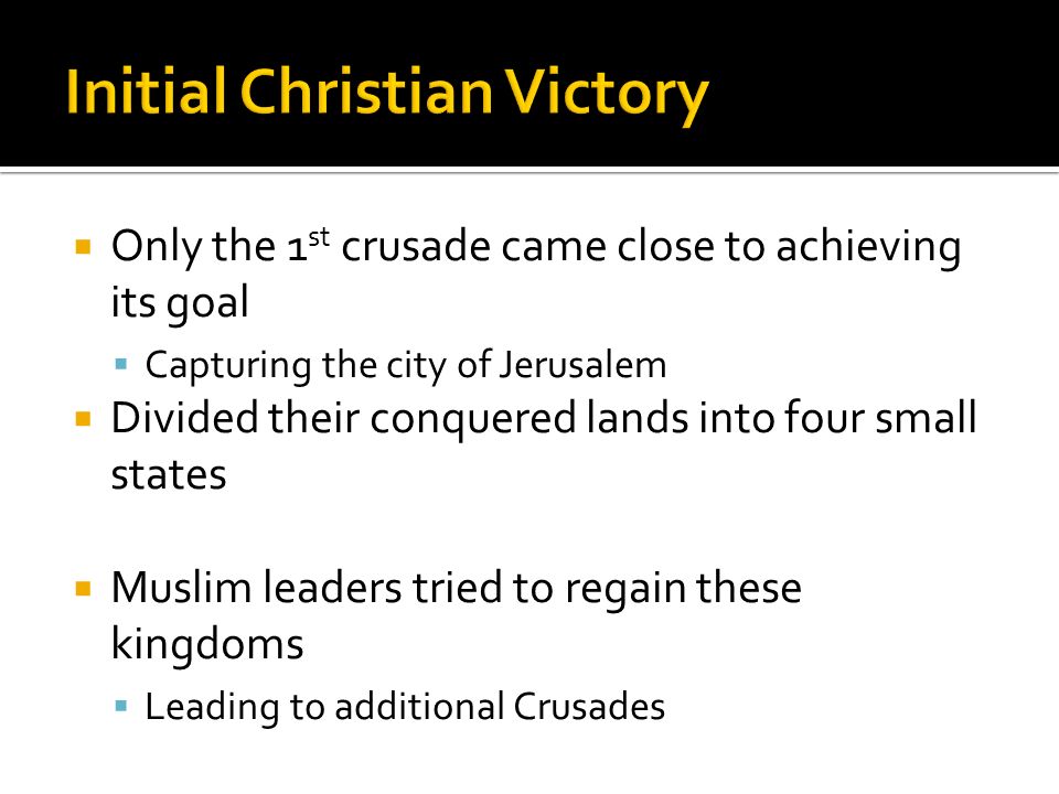  Only the 1 st crusade came close to achieving its goal  Capturing the city of Jerusalem  Divided their conquered lands into four small states  Muslim leaders tried to regain these kingdoms  Leading to additional Crusades