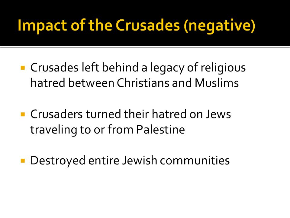  Crusades left behind a legacy of religious hatred between Christians and Muslims  Crusaders turned their hatred on Jews traveling to or from Palestine  Destroyed entire Jewish communities