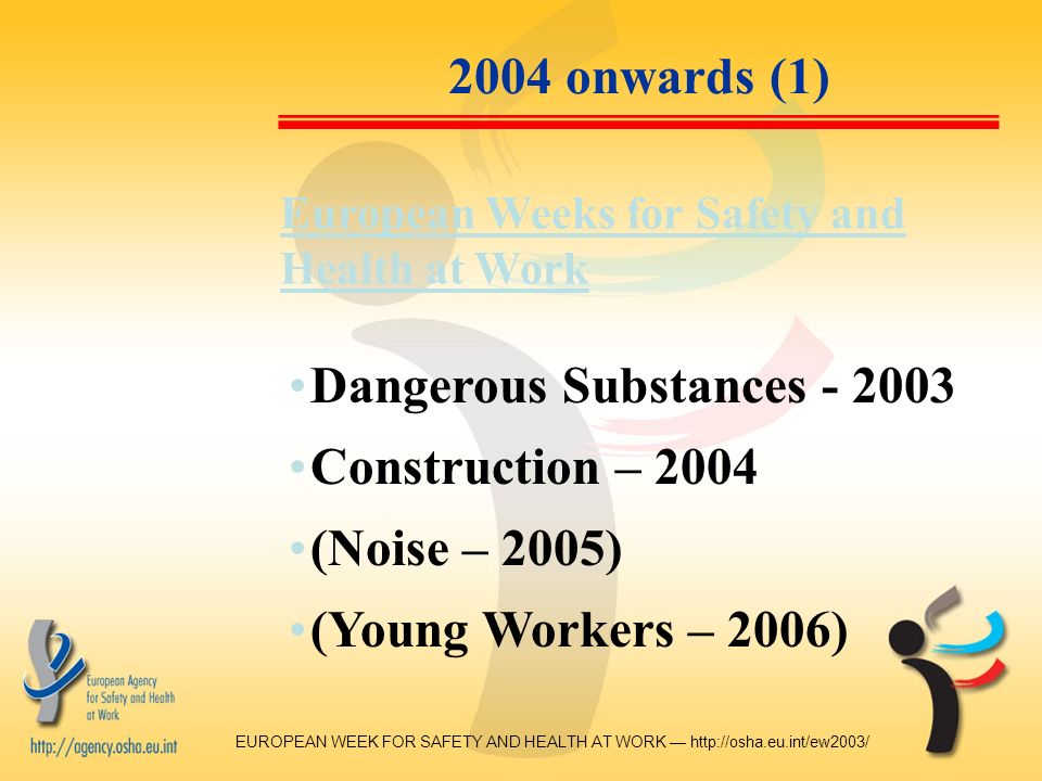 EUROPEAN WEEK FOR SAFETY AND HEALTH AT WORK — onwards (1) European Weeks for Safety and Health at Work Dangerous Substances Construction – 2004 (Noise – 2005) (Young Workers – 2006)