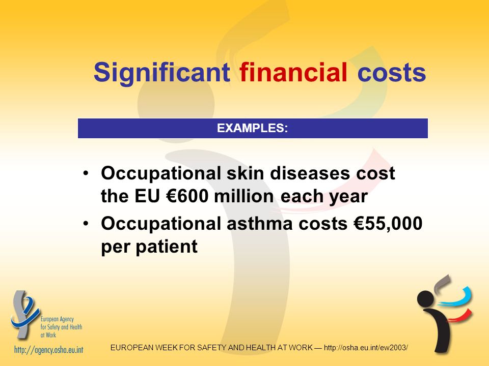 EUROPEAN WEEK FOR SAFETY AND HEALTH AT WORK —   Significant financial costs Occupational skin diseases cost the EU €600 million each year Occupational asthma costs €55,000 per patient EXAMPLES: