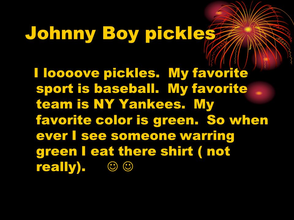 Johnny Boy pickles I loooove pickles. My favorite sport is baseball.