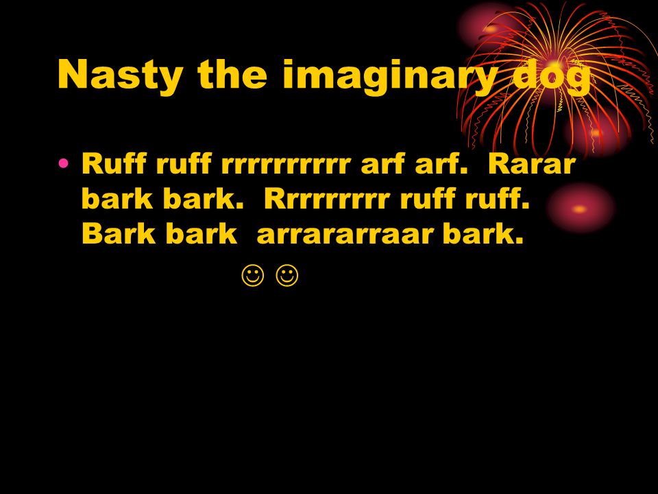 Nasty the imaginary dog Ruff ruff rrrrrrrrrr arf arf.