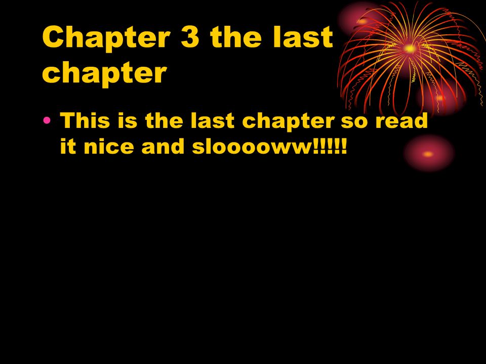 Chapter 3 the last chapter This is the last chapter so read it nice and slooooww!!!!!