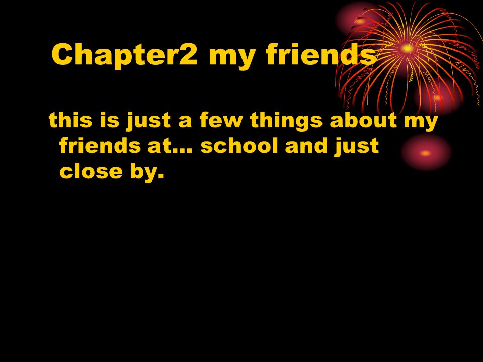 Chapter2 my friends this is just a few things about my friends at… school and just close by.