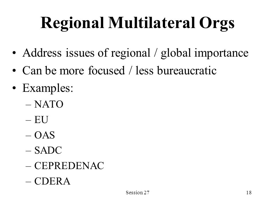 Regional Multilateral Orgs Address issues of regional / global importance Can be more focused / less bureaucratic Examples: –NATO –EU –OAS –SADC –CEPREDENAC –CDERA Session 2718