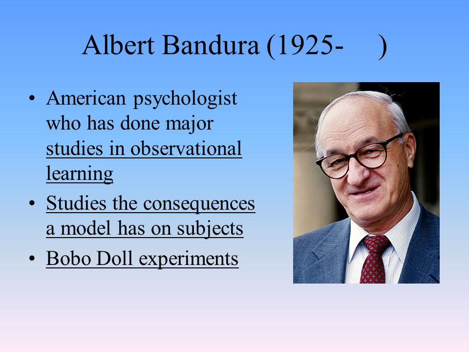 Albert Bandura (1925- ) American psychologist who has done major studies in observational learning Studies the consequences a model has on subjects Bobo Doll experiments