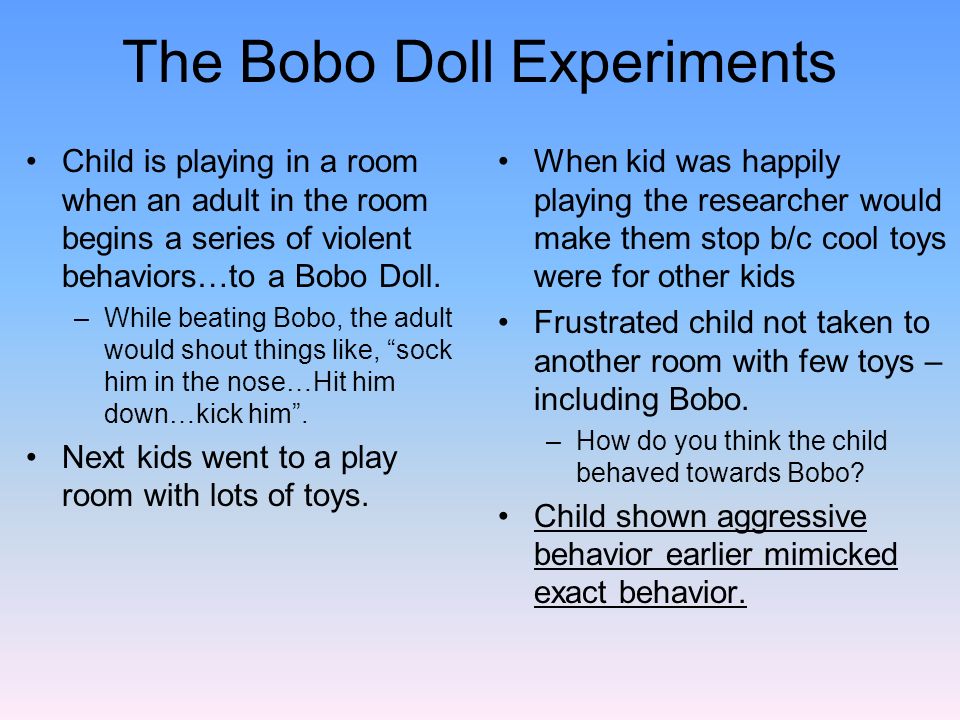 The Bobo Doll Experiments Child is playing in a room when an adult in the room begins a series of violent behaviors…to a Bobo Doll.