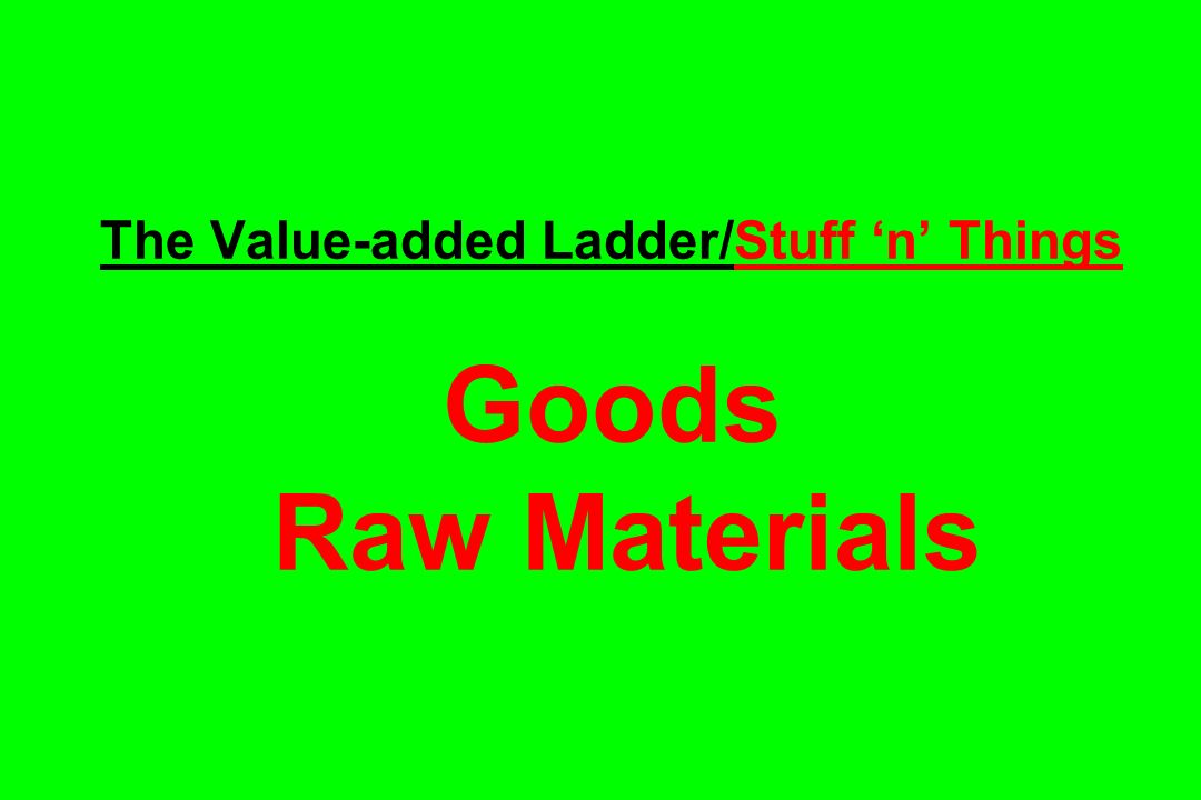 The Value-added Ladder/Stuff ‘n’ Things Goods Raw Materials