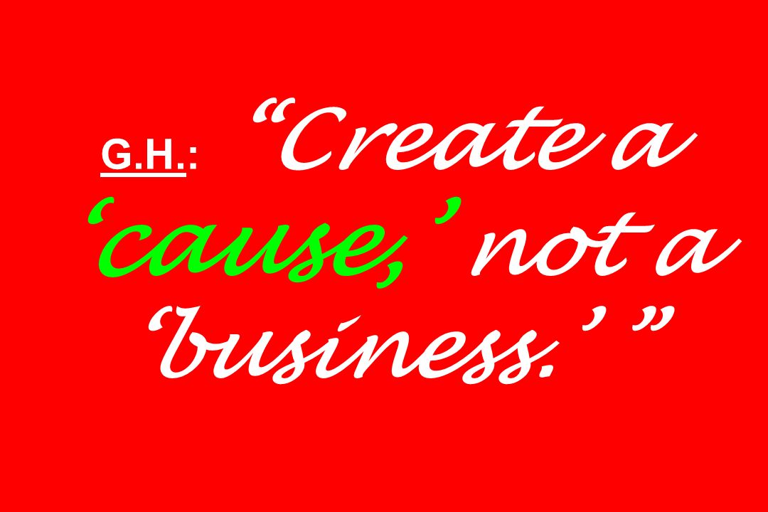 G.H.: Create a ‘cause,’ not a ‘business.’