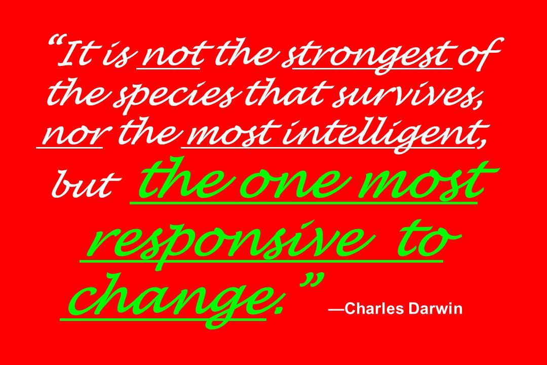 It is not the strongest of the species that survives, nor the most intelligent, but the one most responsive to change. —Charles Darwin