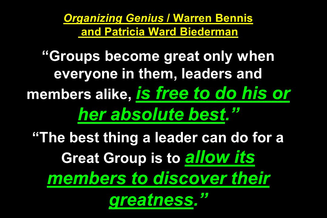 Organizing Genius / Warren Bennis and Patricia Ward Biederman Groups become great only when everyone in them, leaders and members alike, is free to do his or her absolute best. The best thing a leader can do for a Great Group is to allow its members to discover their greatness.