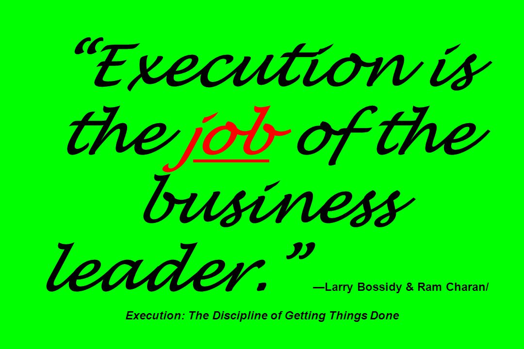 Execution is the job of the business leader. —Larry Bossidy & Ram Charan/ Execution: The Discipline of Getting Things Done