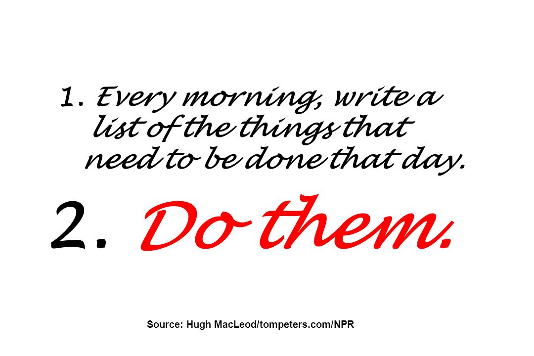 1. Every morning, write a list of the things that need to be done that day.
