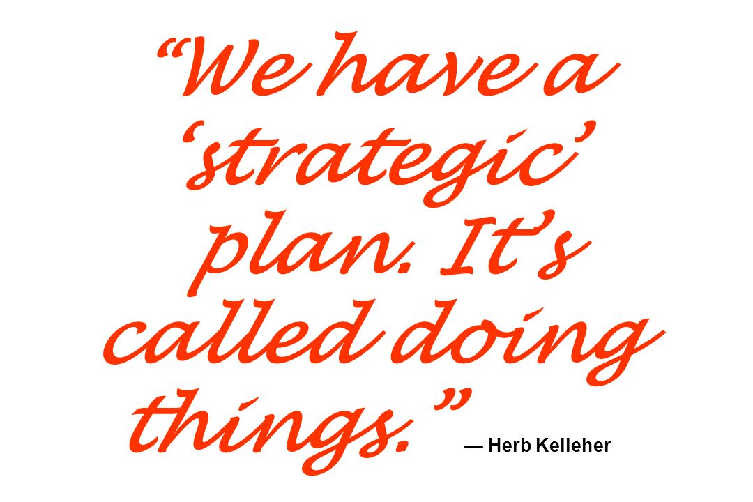 We have a ‘strategic’ plan. It’s called doing things. — Herb Kelleher