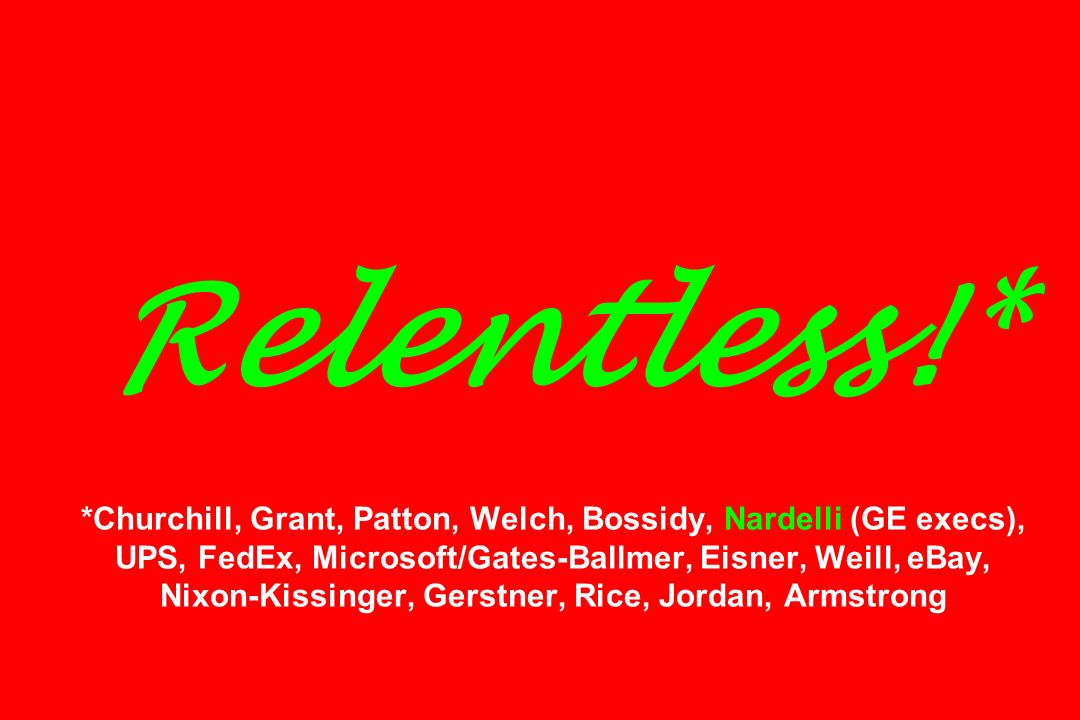 Relentless!* *Churchill, Grant, Patton, Welch, Bossidy, Nardelli (GE execs), UPS, FedEx, Microsoft/Gates-Ballmer, Eisner, Weill, eBay, Nixon-Kissinger, Gerstner, Rice, Jordan, Armstrong