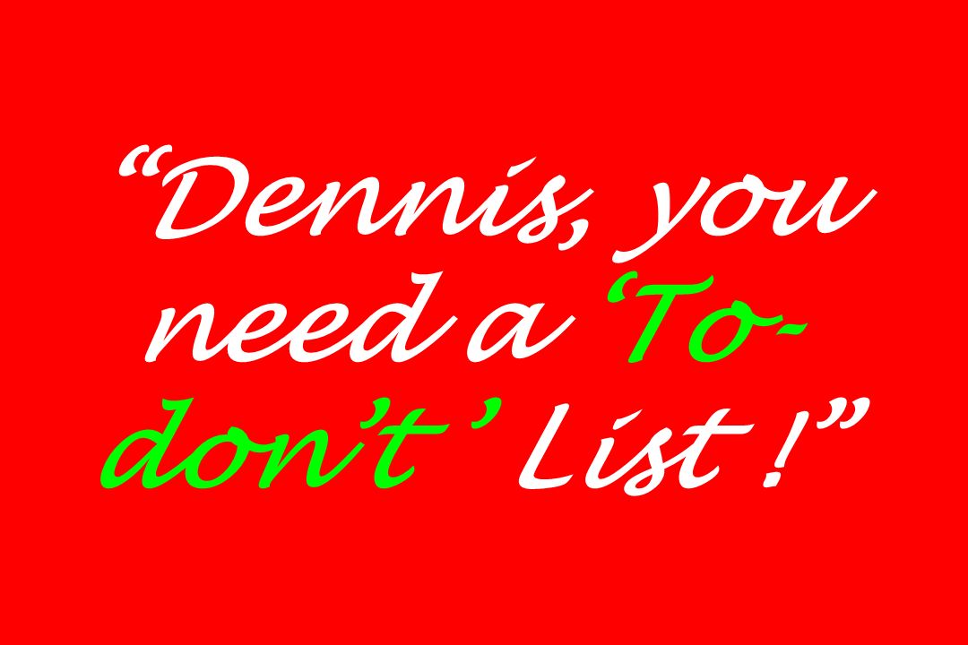 Dennis, you need a ‘To- don’t ’ List !
