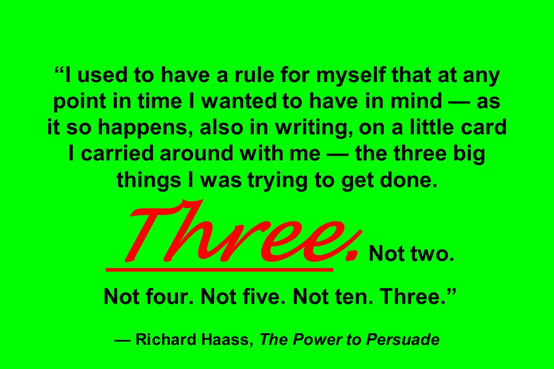 I used to have a rule for myself that at any point in time I wanted to have in mind — as it so happens, also in writing, on a little card I carried around with me — the three big things I was trying to get done.