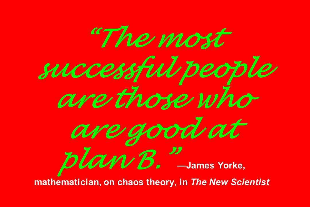 The most successful people are those who are good at plan B. —James Yorke, mathematician, on chaos theory, in The New Scientist