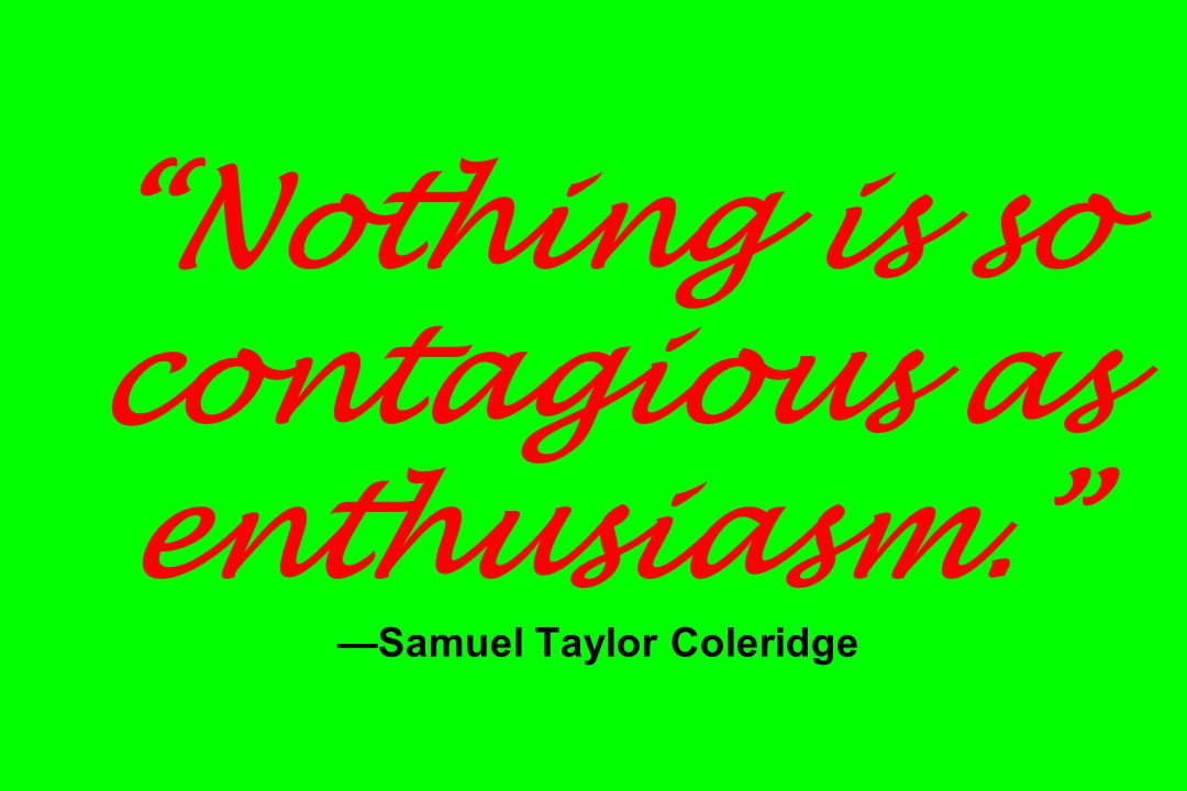 Nothing is so contagious as enthusiasm. —Samuel Taylor Coleridge