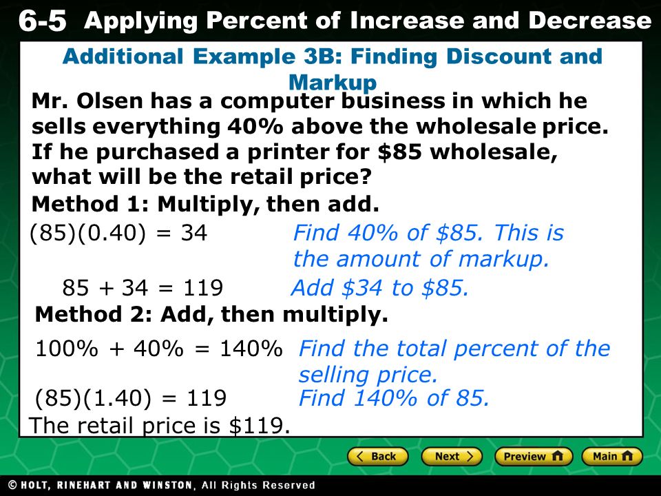 Evaluating Algebraic Expressions 6-5 Applying Percent of Increase and Decrease Additional Example 3B: Finding Discount and Markup (85)(0.40) = 34Find 40% of $85.