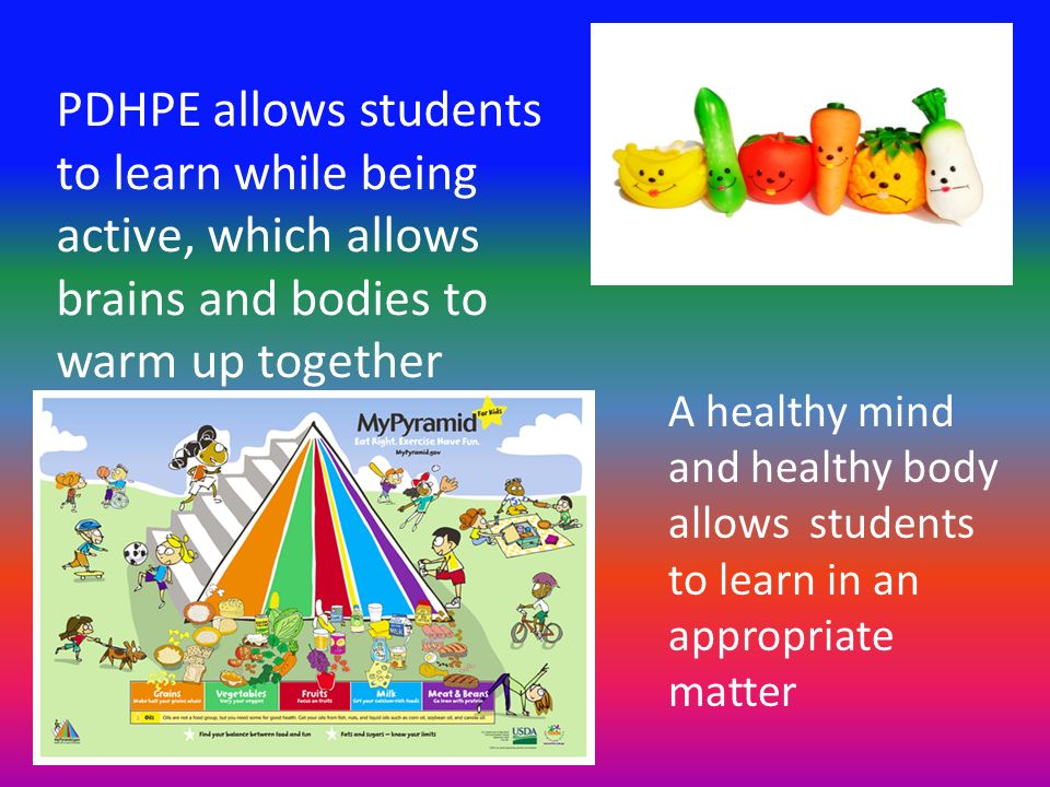 PDHPE allows students to learn while being active, which allows brains and bodies to warm up together A healthy mind and healthy body allows students to learn in an appropriate matter