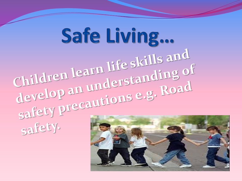 Children learn life skills and develop an understanding of safety precautions e.g. Road safety.