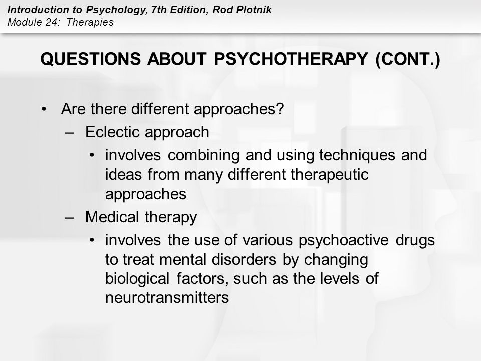 Introduction to Psychology, 7th Edition, Rod Plotnik Module 24: Therapies QUESTIONS ABOUT PSYCHOTHERAPY (CONT.) Are there different approaches.